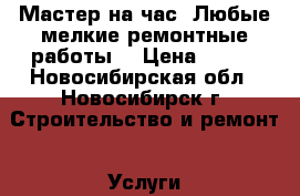 Мастер на час. Любые мелкие ремонтные работы. › Цена ­ 600 - Новосибирская обл., Новосибирск г. Строительство и ремонт » Услуги   . Новосибирская обл.,Новосибирск г.